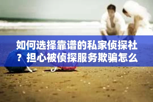 如何选择靠谱的私家侦探社？担心被侦探服务欺骗怎么办？