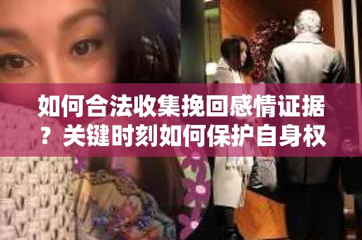 如何合法收集挽回感情证据?关键时刻如何保护自身权益? 如何合法收集挽回感情证据?关键时刻如何保护自身权益?