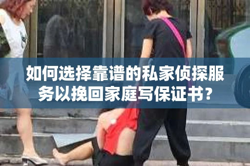 如何选择靠谱的私家侦探服务以挽回家庭写保证书？