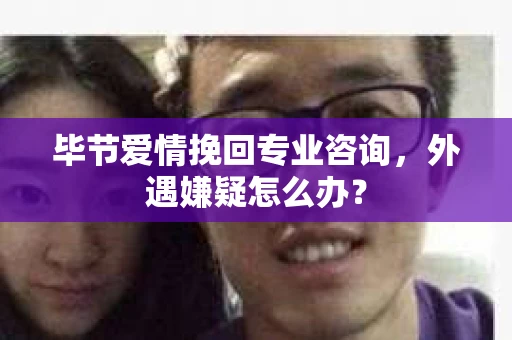 毕节爱情挽回专业咨询,外遇嫌疑怎么办? 毕节爱情挽回专业咨询,外遇嫌疑怎么办?