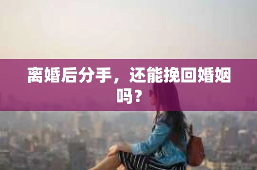 离婚后分手，还能挽回婚姻吗？