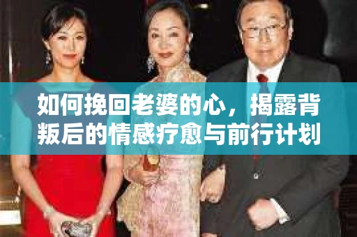 如何挽回老婆的心，揭露背叛后的情感疗愈与前行计划
