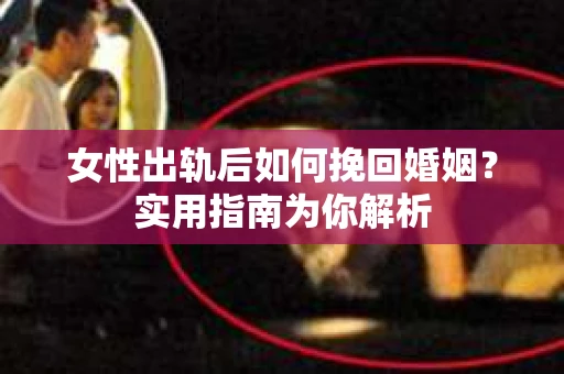女性出轨后如何挽回婚姻？实用指南为你解析