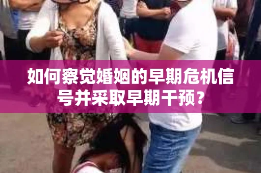 如何察觉婚姻的早期危机信号并采取早期干预？