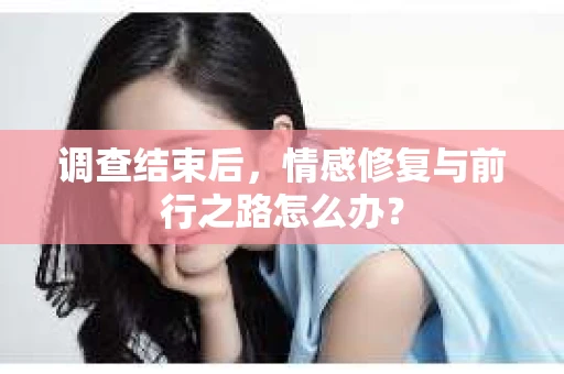 调查结束后，情感修复与前行之路怎么办？