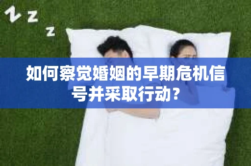 如何察觉婚姻的早期危机信号并采取行动？