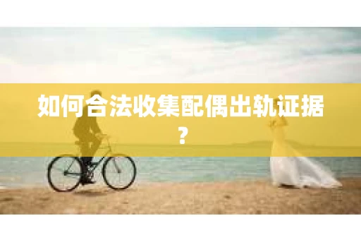 如何合法收集配偶出轨证据？