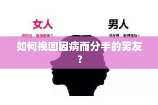 如何挽回因病而分手的男友？