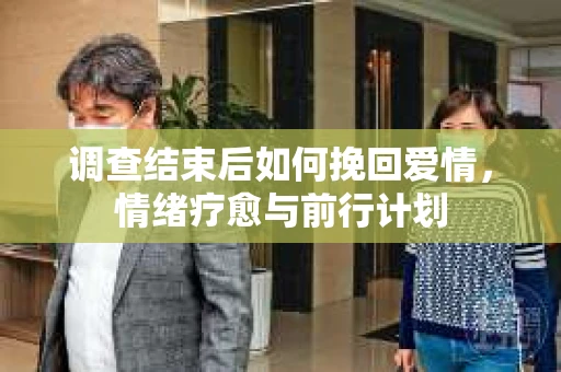 调查结束后如何挽回爱情,情绪疗愈与前行计划 调查结束后如何挽回爱情,情绪疗愈与前行计划