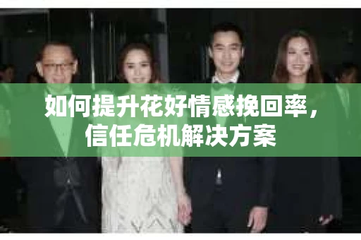 如何提升花好情感挽回率,信任危机解决方案 如何提升花好情感挽回率,信任危机解决方案