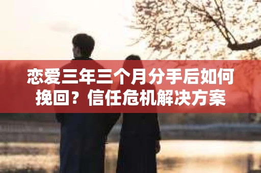 恋爱三年三个月分手后如何挽回？信任危机解决方案
