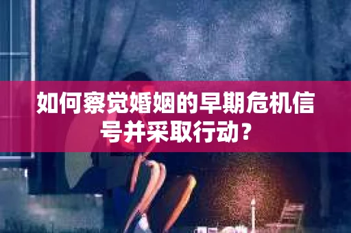 如何察觉婚姻的早期危机信号并采取行动？