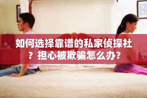 如何选择靠谱的私家侦探社？担心被欺骗怎么办？