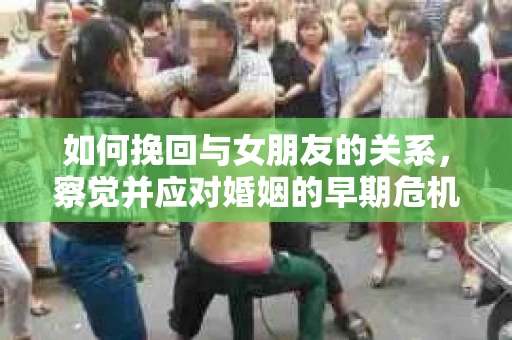 如何挽回与女朋友的关系，察觉并应对婚姻的早期危机信号