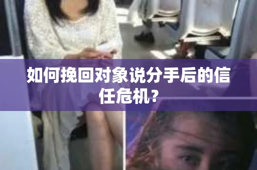 如何挽回对象说分手后的信任危机？