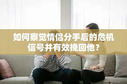如何察觉情侣分手后的危机信号并有效挽回他？