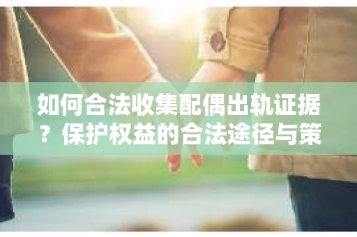 如何合法收集配偶出轨证据？保护权益的合法途径与策略