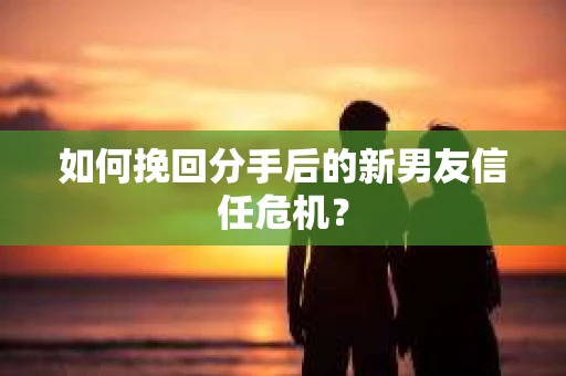 如何挽回分手后的新男友信任危机？