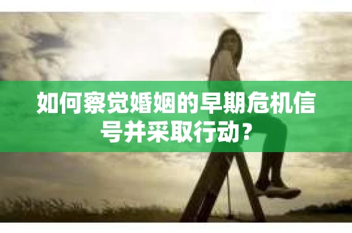 如何察觉婚姻的早期危机信号并采取行动？