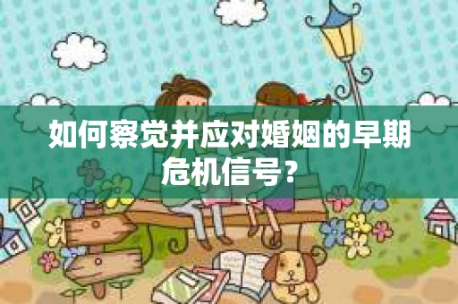 如何察觉并应对婚姻的早期危机信号？