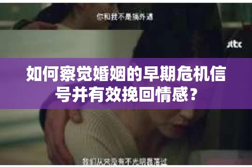 如何察觉婚姻的早期危机信号并有效挽回情感? 如何察觉婚姻的早期危机信号并有效挽回情感?