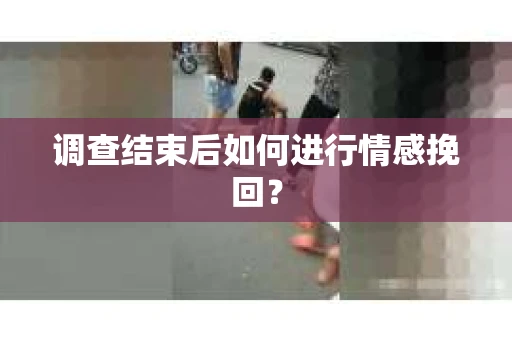 调查结束后如何进行情感挽回? 调查结束后如何进行情感挽回?