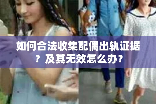 如何合法收集配偶出轨证据？及其无效怎么办？