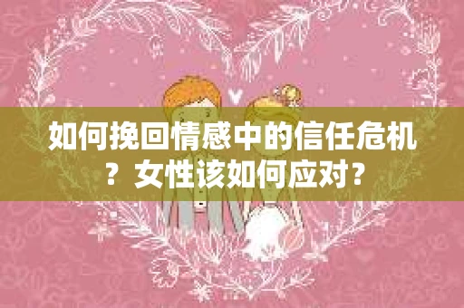 如何挽回情感中的信任危机？女性该如何应对？