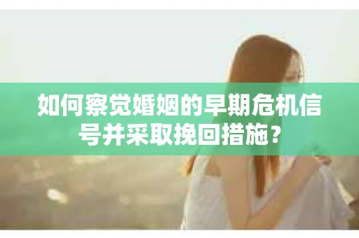 如何察觉婚姻的早期危机信号并采取挽回措施？