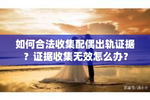 如何合法收集配偶出轨证据?证据收集无效怎么办? 如何合法收集配偶出轨证据?证据收集无效怎么办?