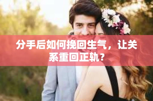 分手后如何挽回生气，让关系重回正轨？