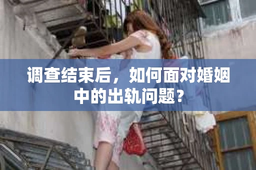 调查结束后,如何面对婚姻中的出轨问题? 调查结束后,如何面对婚姻中的出轨问题?