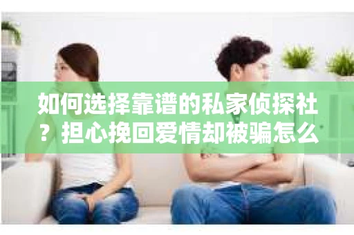 如何选择靠谱的私家侦探社?担心挽回爱情却被骗怎么办? 如何选择靠谱的私家侦探社?担心挽回爱情却被骗怎么办?
