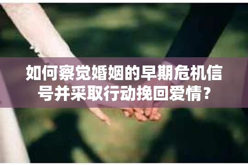 如何察觉婚姻的早期危机信号并采取行动挽回爱情？