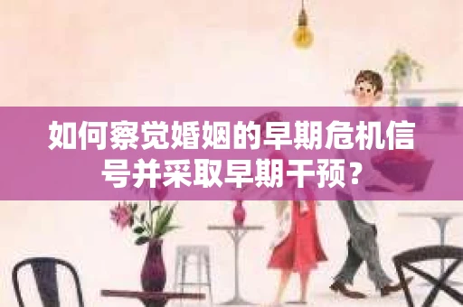 如何察觉婚姻的早期危机信号并采取早期干预? 如何察觉婚姻的早期危机信号并采取早期干预?