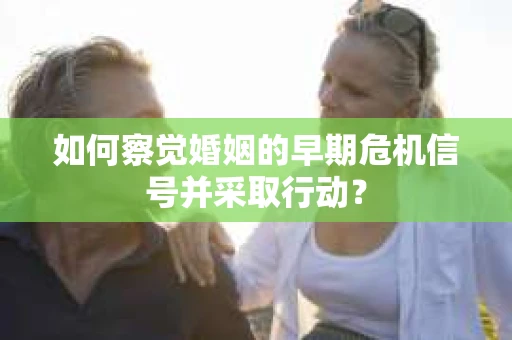 如何察觉婚姻的早期危机信号并采取行动？