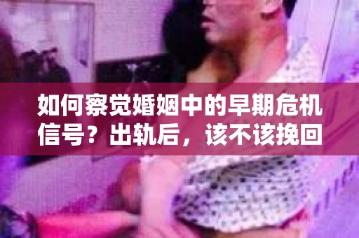 如何察觉婚姻中的早期危机信号？出轨后，该不该挽回怎么办？