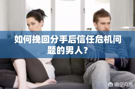 如何挽回分手后信任危机问题的男人？