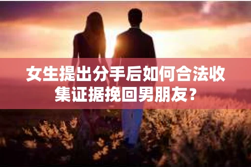 女生提出分手后如何合法收集证据挽回男朋友？