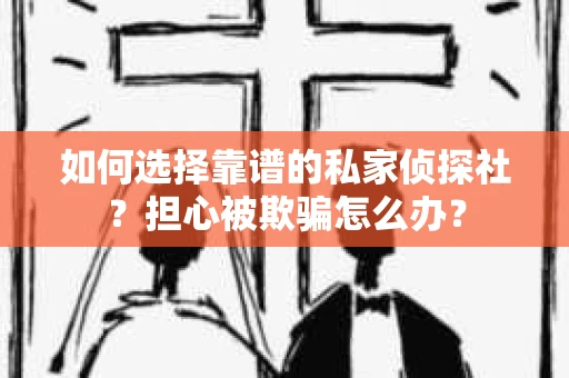 如何选择靠谱的私家侦探社？担心被欺骗怎么办？