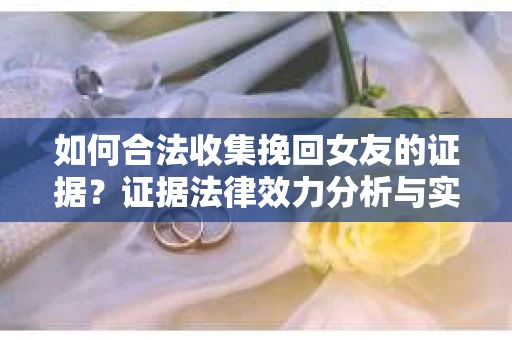 如何合法收集挽回女友的证据？证据法律效力分析与实践指南