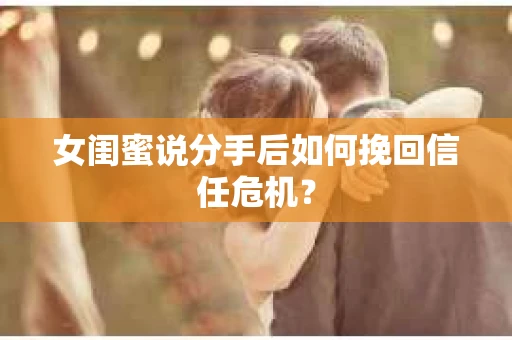 女闺蜜说分手后如何挽回信任危机？