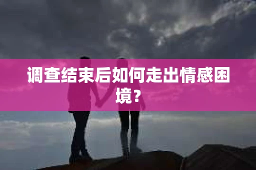 调查结束后如何走出情感困境？