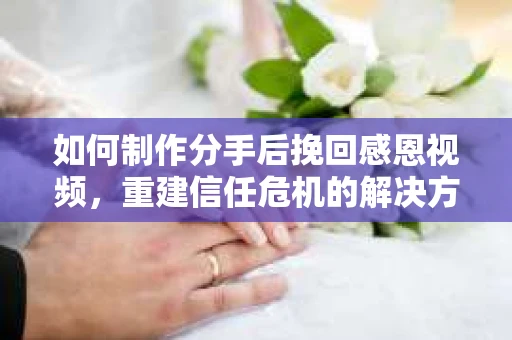 如何制作分手后挽回感恩视频,重建信任危机的解决方案 如何制作分手后挽回感恩视频,重建信任危机的解决方案