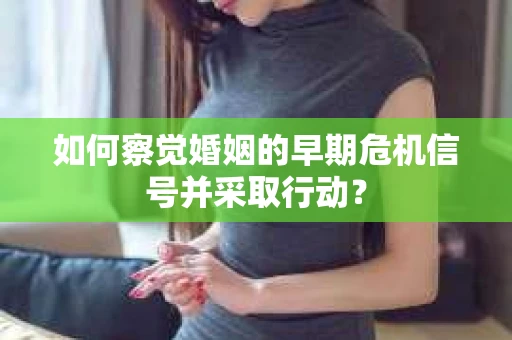 如何察觉婚姻的早期危机信号并采取行动？