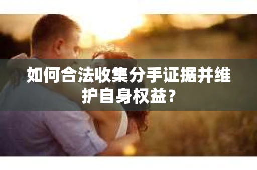 如何合法收集分手证据并维护自身权益？