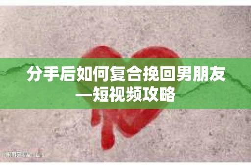 分手后如何复合挽回男朋友—短视频攻略