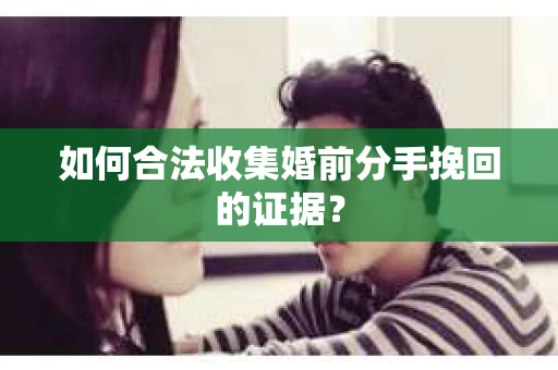 如何合法收集婚前分手挽回的证据？