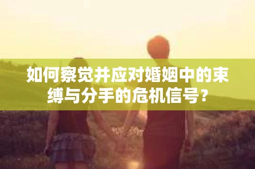 如何察觉并应对婚姻中的束缚与分手的危机信号？