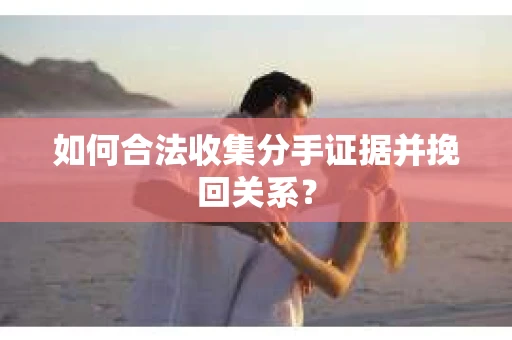如何合法收集分手证据并挽回关系？